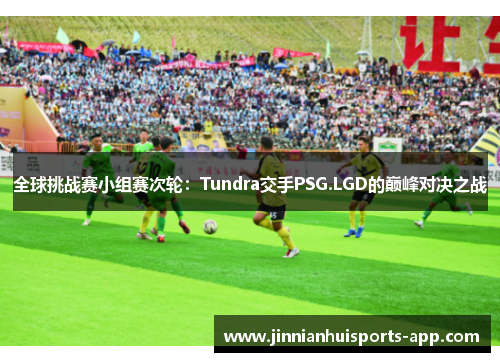 全球挑战赛小组赛次轮：Tundra交手PSG.LGD的巅峰对决之战
